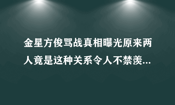 金星方俊骂战真相曝光原来两人竟是这种关系令人不禁羡慕-飞外网