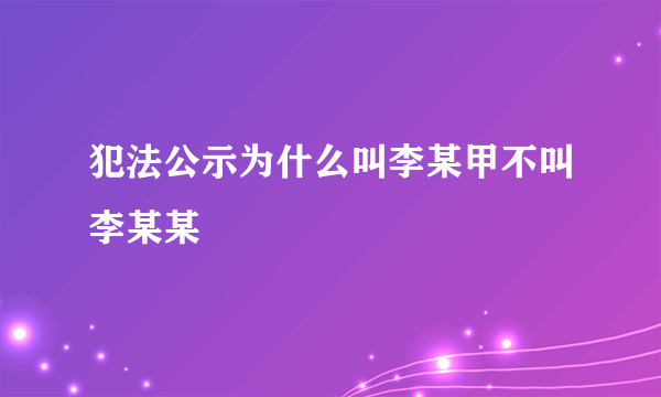 犯法公示为什么叫李某甲不叫李某某