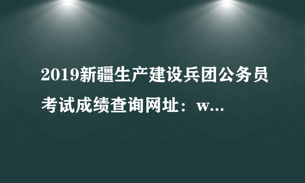 2019新疆生产建设兵团公务员考试成绩查询网址：www.btpta.gov.cn