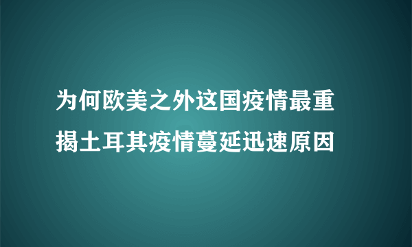 为何欧美之外这国疫情最重 揭土耳其疫情蔓延迅速原因