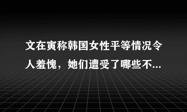 文在寅称韩国女性平等情况令人羞愧，她们遭受了哪些不平等待遇？