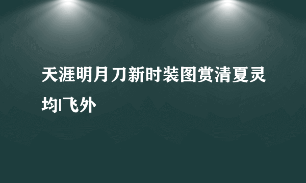 天涯明月刀新时装图赏清夏灵均|飞外