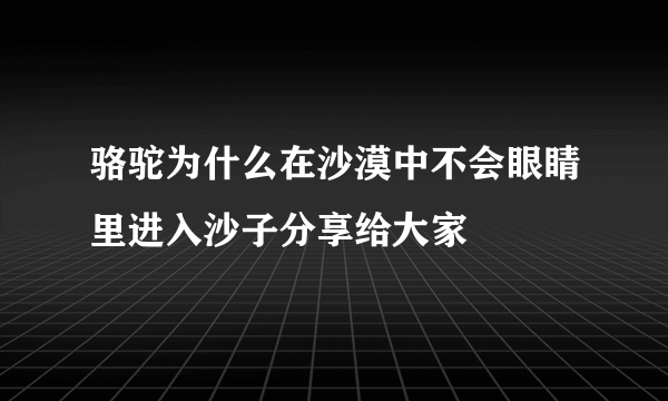 骆驼为什么在沙漠中不会眼睛里进入沙子分享给大家