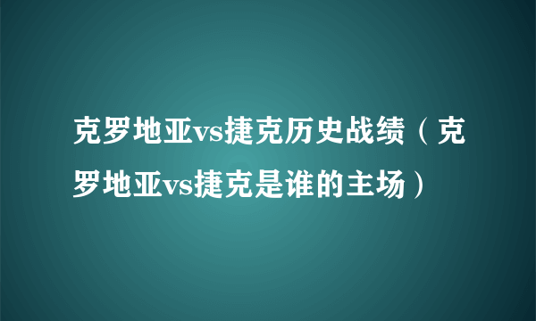 克罗地亚vs捷克历史战绩（克罗地亚vs捷克是谁的主场）