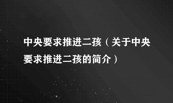 中央要求推进二孩（关于中央要求推进二孩的简介）