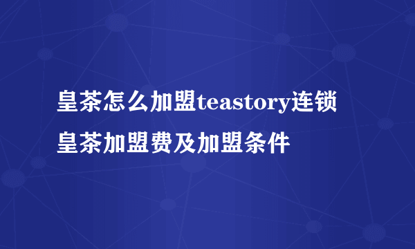 皇茶怎么加盟teastory连锁 皇茶加盟费及加盟条件