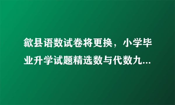 歙县语数试卷将更换，小学毕业升学试题精选数与代数九附加题的第二题答案文化宫举办画