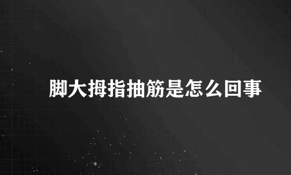 ​脚大拇指抽筋是怎么回事