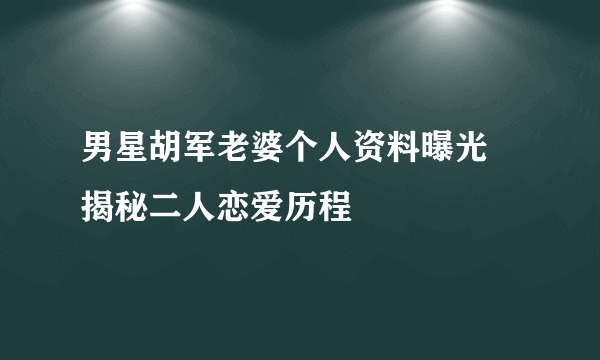 男星胡军老婆个人资料曝光 揭秘二人恋爱历程