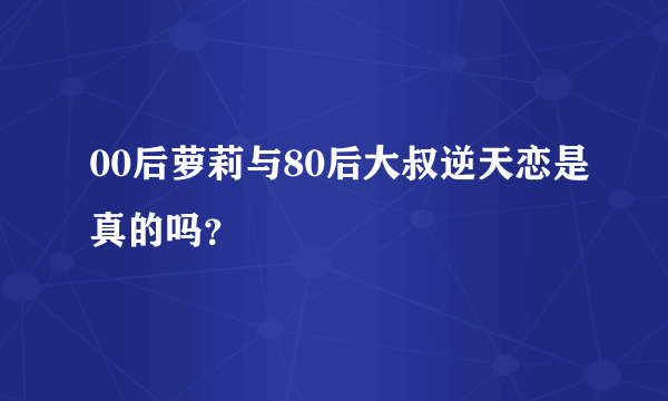 00后萝莉与80后大叔逆天恋是真的吗？