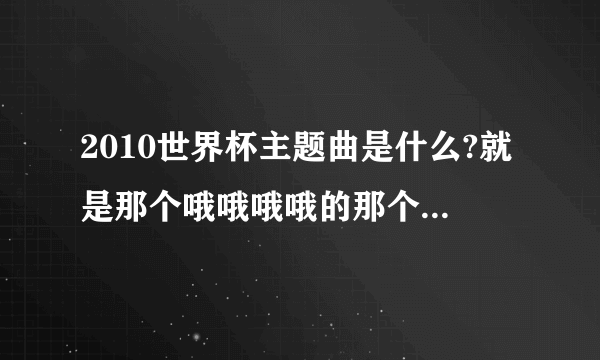 2010世界杯主题曲是什么?就是那个哦哦哦哦的那个，不知道是什么？求大神帮助