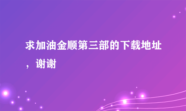 求加油金顺第三部的下载地址，谢谢