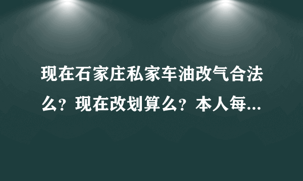 现在石家庄私家车油改气合法么？现在改划算么？本人每天能跑60公里。改装价格大概多少呢？