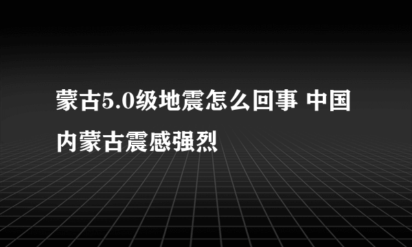 蒙古5.0级地震怎么回事 中国内蒙古震感强烈