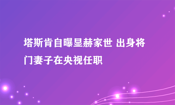 塔斯肯自曝显赫家世 出身将门妻子在央视任职