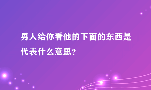 男人给你看他的下面的东西是代表什么意思？