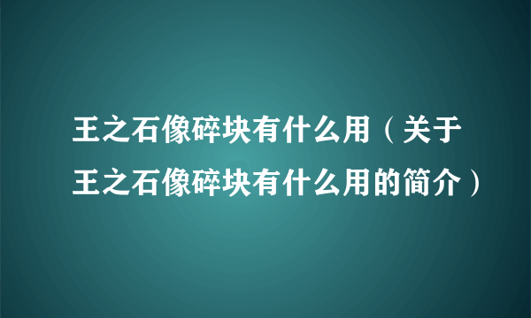 王之石像碎块有什么用（关于王之石像碎块有什么用的简介）