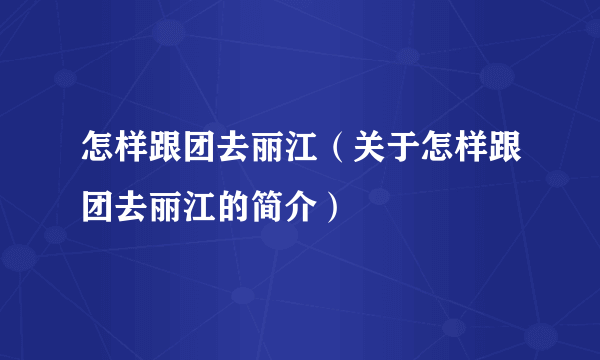 怎样跟团去丽江（关于怎样跟团去丽江的简介）