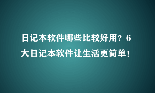 日记本软件哪些比较好用？6大日记本软件让生活更简单！