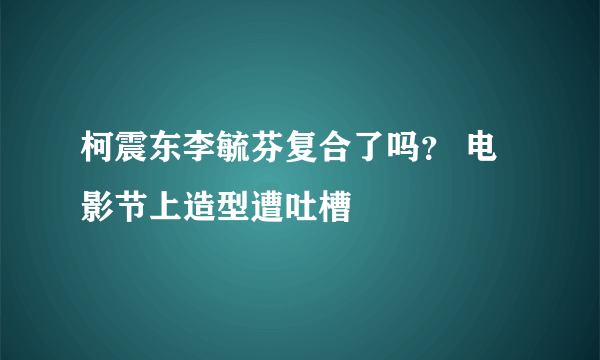 柯震东李毓芬复合了吗？ 电影节上造型遭吐槽