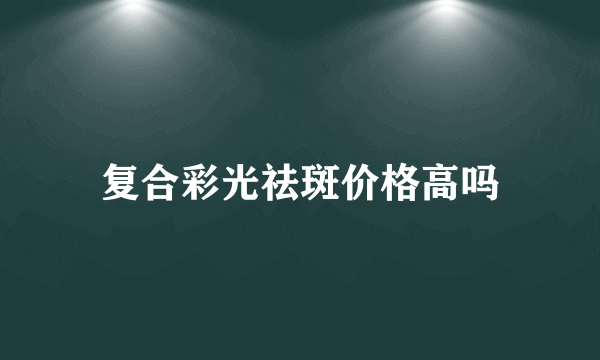 复合彩光祛斑价格高吗