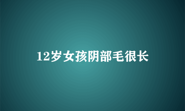 12岁女孩阴部毛很长