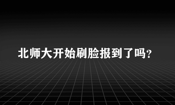 北师大开始刷脸报到了吗？