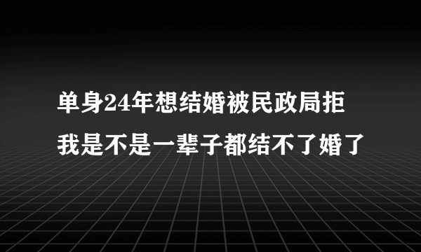 单身24年想结婚被民政局拒 我是不是一辈子都结不了婚了