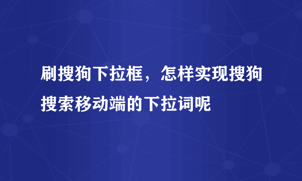 刷搜狗下拉框，怎样实现搜狗搜索移动端的下拉词呢