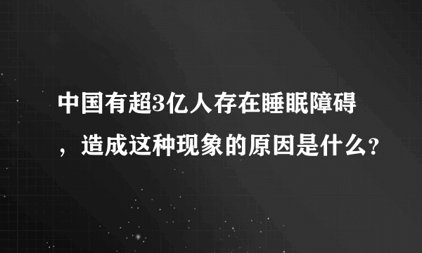 中国有超3亿人存在睡眠障碍，造成这种现象的原因是什么？