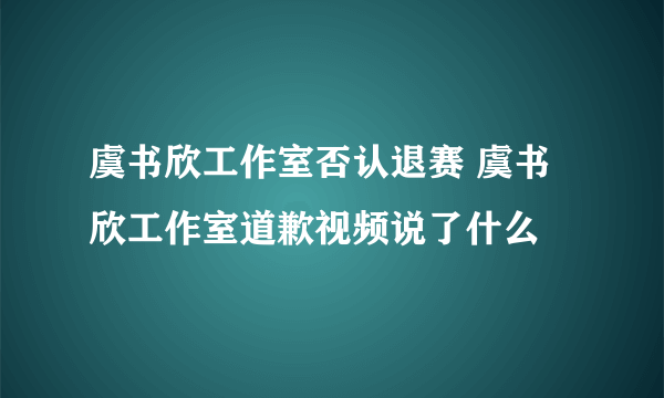 虞书欣工作室否认退赛 虞书欣工作室道歉视频说了什么