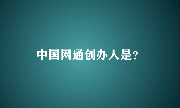 中国网通创办人是？