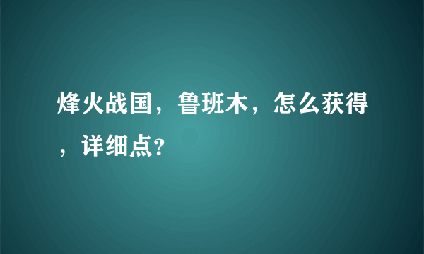 烽火战国，鲁班木，怎么获得，详细点？