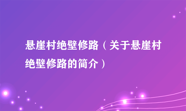 悬崖村绝壁修路（关于悬崖村绝壁修路的简介）