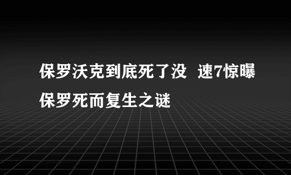 保罗沃克到底死了没  速7惊曝保罗死而复生之谜