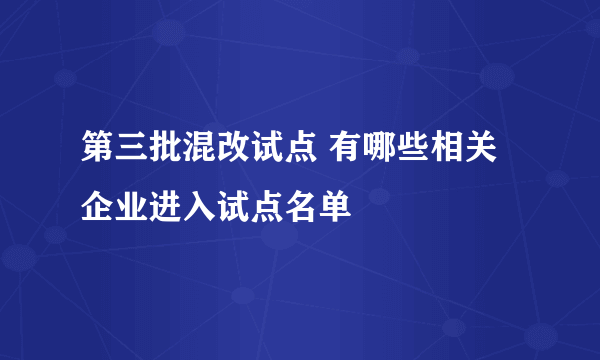 第三批混改试点 有哪些相关企业进入试点名单