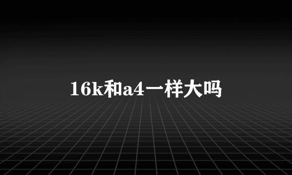 16k和a4一样大吗