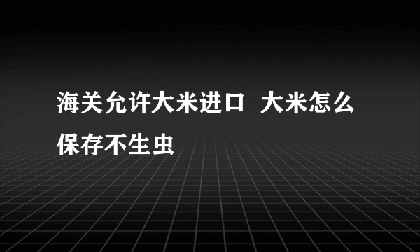 海关允许大米进口  大米怎么保存不生虫