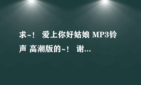 求~！ 爱上你好姑娘 MP3铃声 高潮版的~！ 谢谢 ！~..