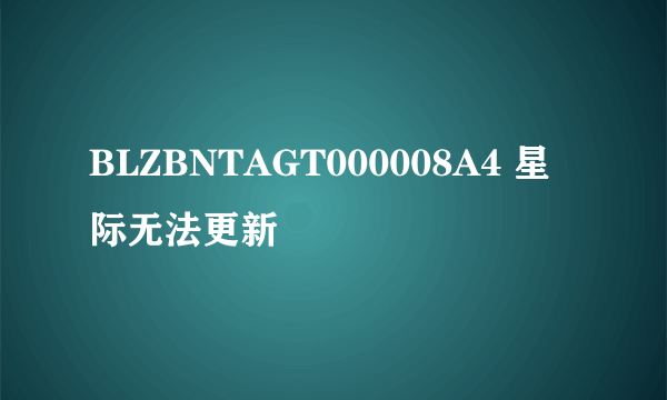 BLZBNTAGT000008A4 星际无法更新