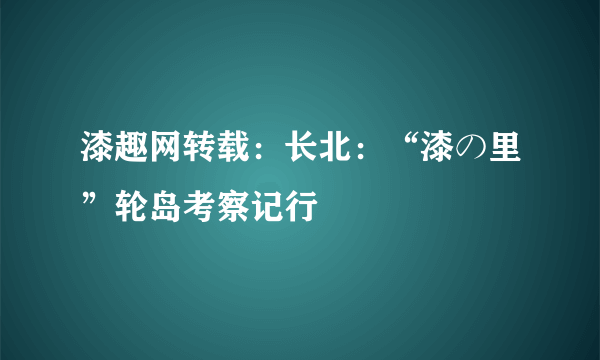 漆趣网转载：长北：“漆の里”轮岛考察记行