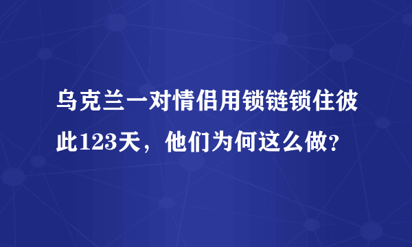 乌克兰一对情侣用锁链锁住彼此123天，他们为何这么做？