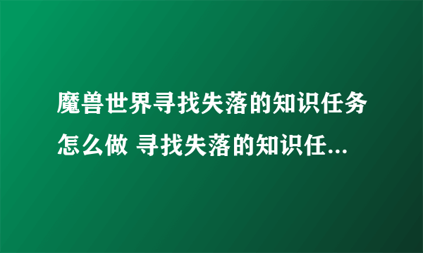 魔兽世界寻找失落的知识任务怎么做 寻找失落的知识任务完成攻略