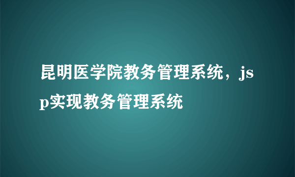 昆明医学院教务管理系统，jsp实现教务管理系统