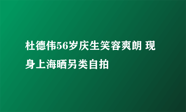 杜德伟56岁庆生笑容爽朗 现身上海晒另类自拍