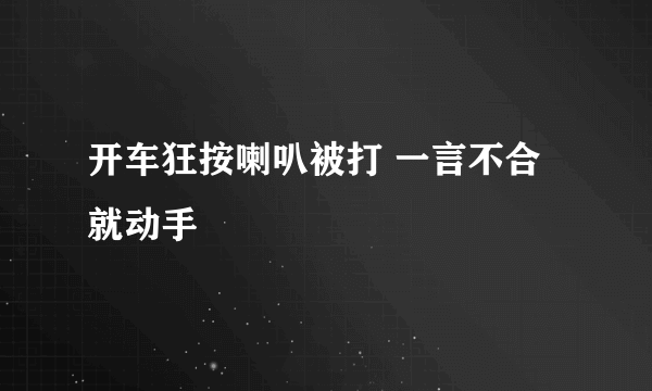 开车狂按喇叭被打 一言不合就动手