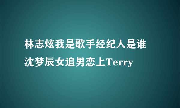 林志炫我是歌手经纪人是谁 沈梦辰女追男恋上Terry