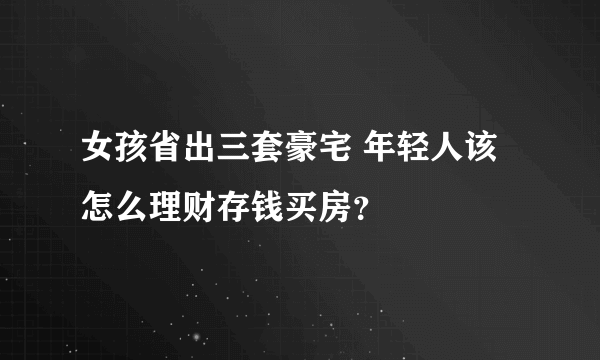 女孩省出三套豪宅 年轻人该怎么理财存钱买房？