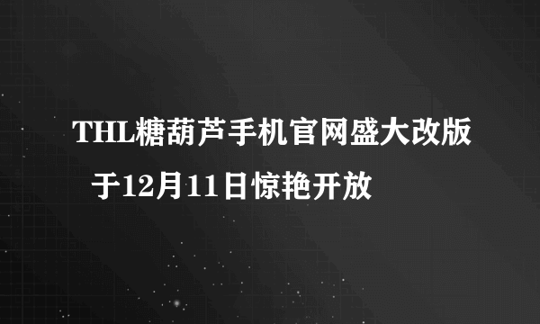 THL糖葫芦手机官网盛大改版  于12月11日惊艳开放