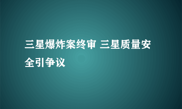 三星爆炸案终审 三星质量安全引争议